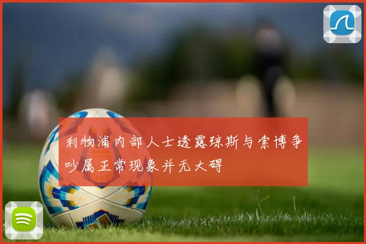 利物浦内部人士透露琼斯与索博争吵属正常现象并无大碍