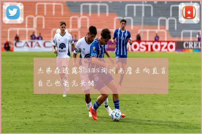 杰弗森透露Shams询问老詹去向直言自己也毫无头绪
