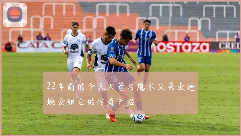 22年前的今天火箭与魔术交易麦迪姚麦组合的传奇开启