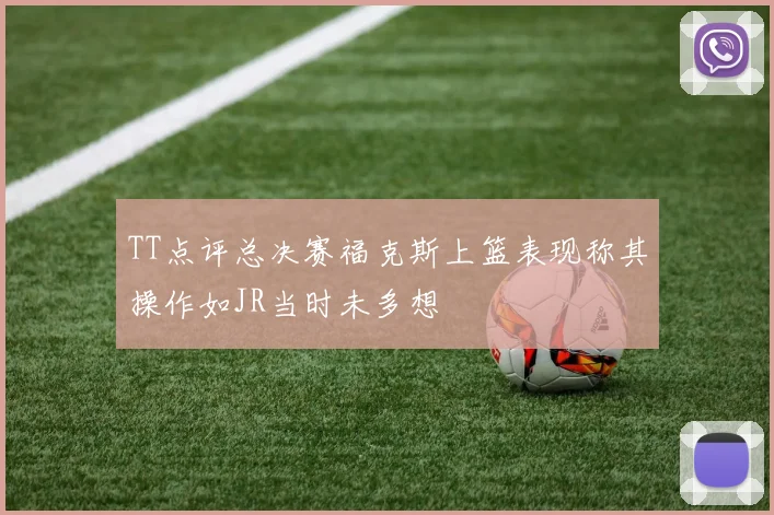 TT点评总决赛福克斯上篮表现称其操作如JR当时未多想