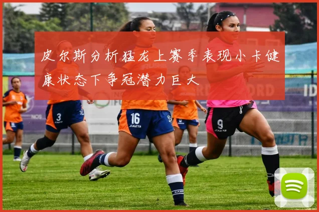 皮尔斯分析猛龙上赛季表现小卡健康状态下争冠潜力巨大
