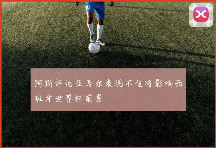 阿斯评论亚马尔表现不佳将影响西班牙世界杯前景