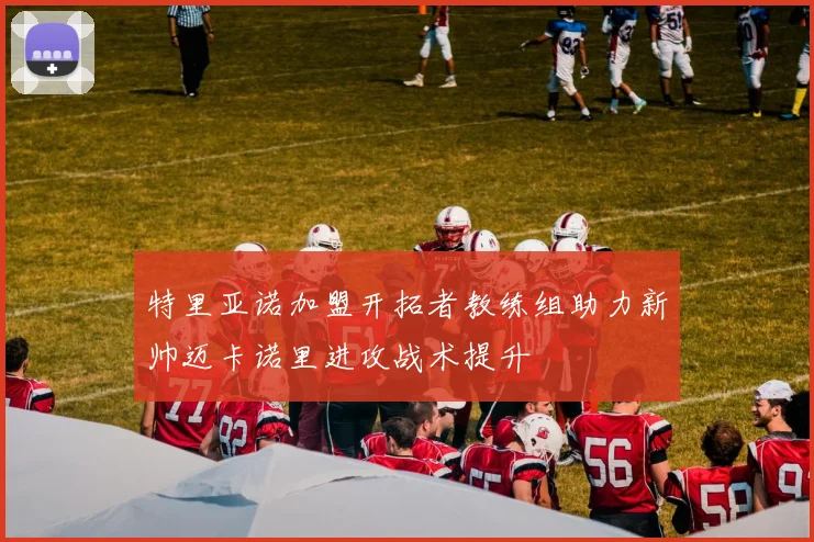 特里亚诺加盟开拓者教练组助力新帅迈卡诺里进攻战术提升