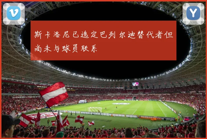 斯卡洛尼已选定巴列尔迪替代者但尚未与球员联系