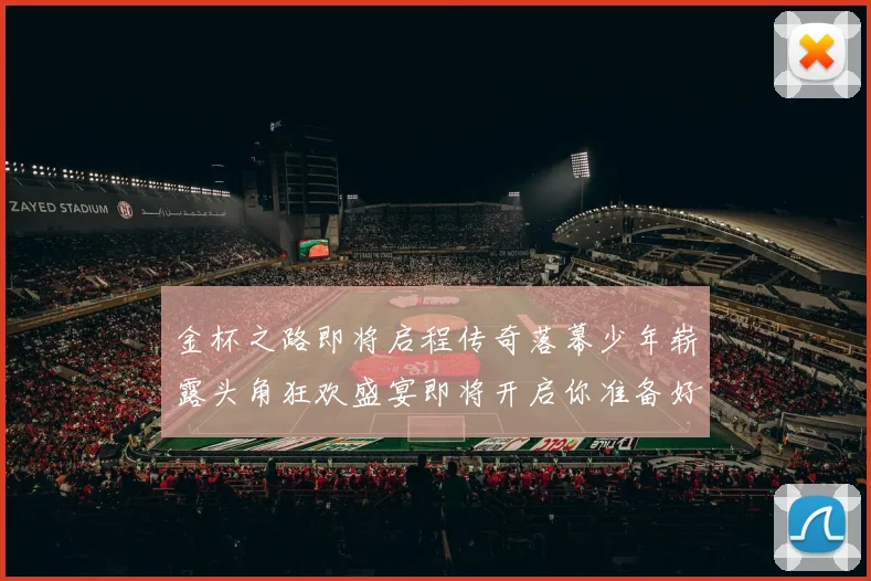 金杯之路即将启程传奇落幕少年崭露头角狂欢盛宴即将开启你准备好了吗