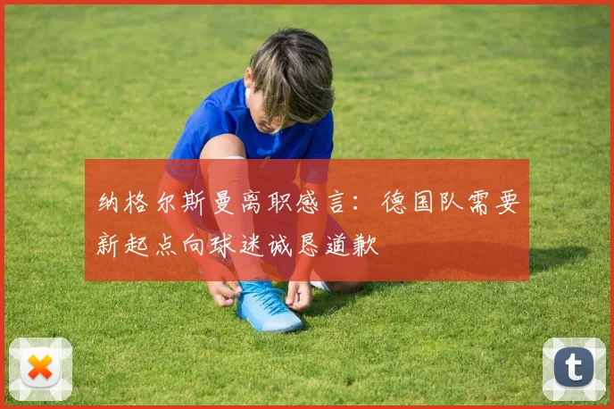 纳格尔斯曼离职感言：德国队需要新起点向球迷诚恳道歉
