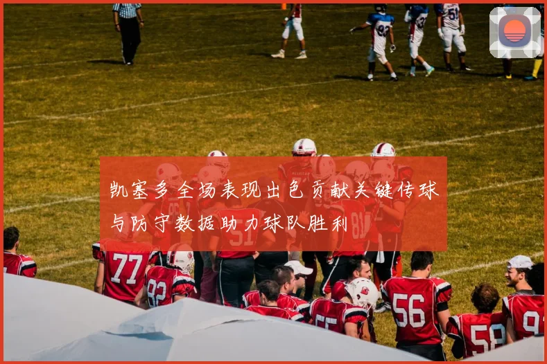 凯塞多全场表现出色贡献关键传球与防守数据助力球队胜利
