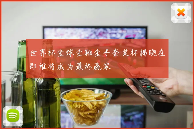 世界杯金球金靴金手套奖杯揭晓在即谁将成为最终赢家