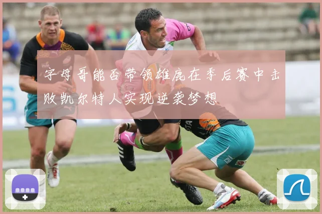 字母哥能否带领雄鹿在季后赛中击败凯尔特人实现逆袭梦想
